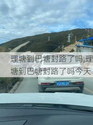 理塘到巴塘封路了吗,理塘到巴塘封路了吗今天