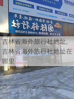 吉林省海外旅行社地址,吉林省海外旅行社地址在哪里