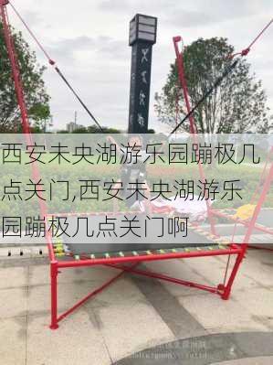 西安未央湖游乐园蹦极几点关门,西安未央湖游乐园蹦极几点关门啊