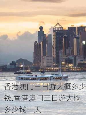 香港澳门三日游大概多少钱,香港澳门三日游大概多少钱一天