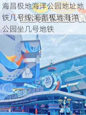 海昌极地海洋公园地址地铁几号线,海昌极地海洋公园坐几号地铁