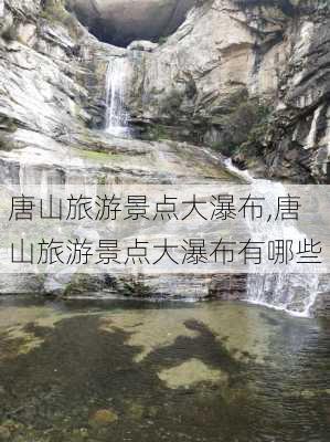 唐山旅游景点大瀑布,唐山旅游景点大瀑布有哪些