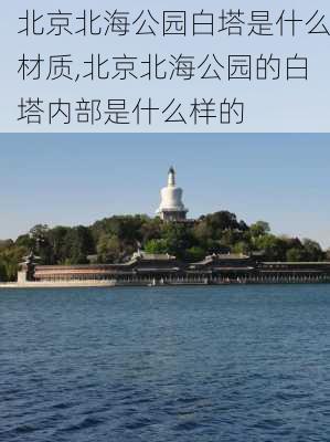 北京北海公园白塔是什么材质,北京北海公园的白塔内部是什么样的