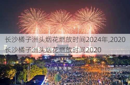 长沙橘子洲头烟花燃放时间2024年,2020长沙橘子洲头烟花燃放时间2020