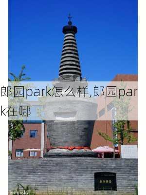 郎园park怎么样,郎园park在哪