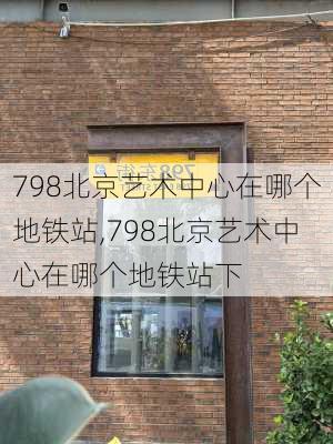 798北京艺术中心在哪个地铁站,798北京艺术中心在哪个地铁站下