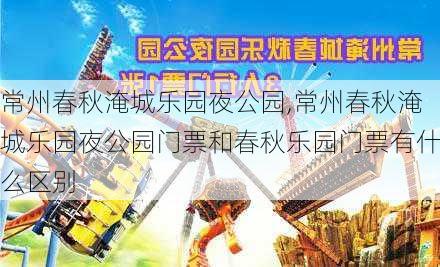 常州春秋淹城乐园夜公园,常州春秋淹城乐园夜公园门票和春秋乐园门票有什么区别