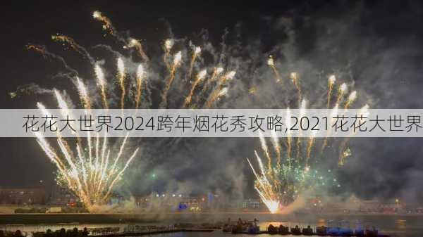 花花大世界2024跨年烟花秀攻略,2021花花大世界