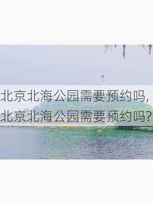 北京北海公园需要预约吗,北京北海公园需要预约吗?