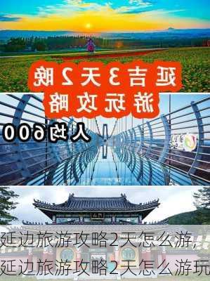 延边旅游攻略2天怎么游,延边旅游攻略2天怎么游玩