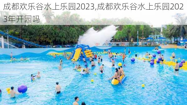 成都欢乐谷水上乐园2023,成都欢乐谷水上乐园2023年开园吗