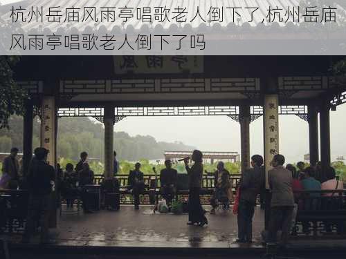 杭州岳庙风雨亭唱歌老人倒下了,杭州岳庙风雨亭唱歌老人倒下了吗