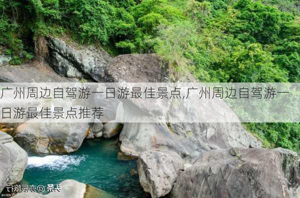 广州周边自驾游一日游最佳景点,广州周边自驾游一日游最佳景点推荐