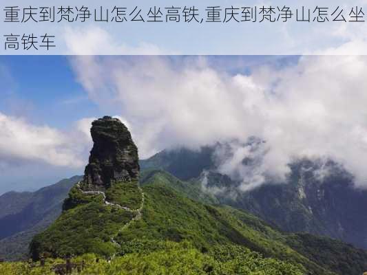 重庆到梵净山怎么坐高铁,重庆到梵净山怎么坐高铁车