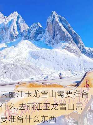 去丽江玉龙雪山需要准备什么,去丽江玉龙雪山需要准备什么东西