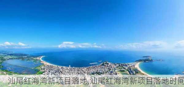 汕尾红海湾新项目落地,汕尾红海湾新项目落地时间