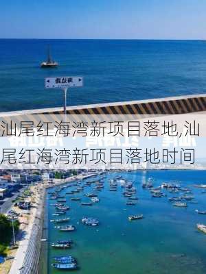 汕尾红海湾新项目落地,汕尾红海湾新项目落地时间