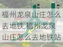 福州龙泉山庄怎么去地铁,福州龙泉山庄怎么去地铁站