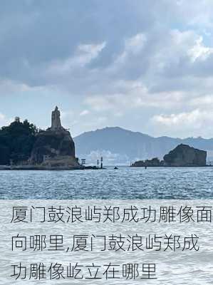 厦门鼓浪屿郑成功雕像面向哪里,厦门鼓浪屿郑成功雕像屹立在哪里