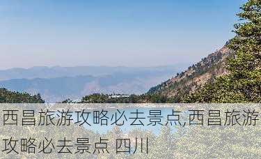 西昌旅游攻略必去景点,西昌旅游攻略必去景点 四川