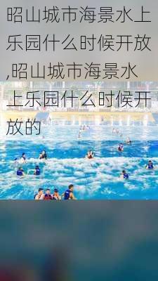 昭山城市海景水上乐园什么时候开放,昭山城市海景水上乐园什么时候开放的