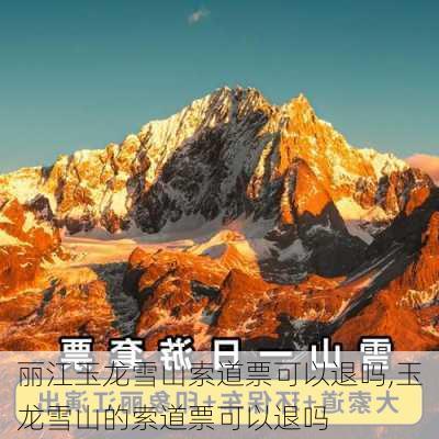 丽江玉龙雪山索道票可以退吗,玉龙雪山的索道票可以退吗