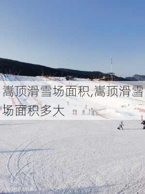 嵩顶滑雪场面积,嵩顶滑雪场面积多大