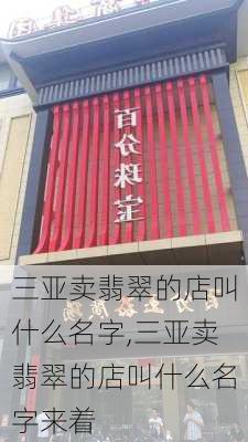 三亚卖翡翠的店叫什么名字,三亚卖翡翠的店叫什么名字来着