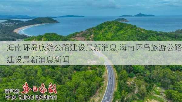 海南环岛旅游公路建设最新消息,海南环岛旅游公路建设最新消息新闻