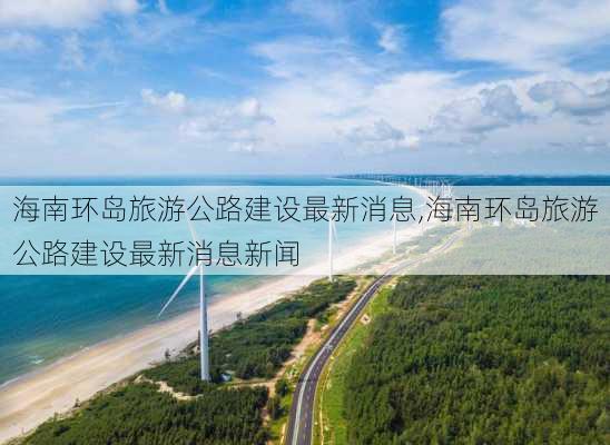 海南环岛旅游公路建设最新消息,海南环岛旅游公路建设最新消息新闻