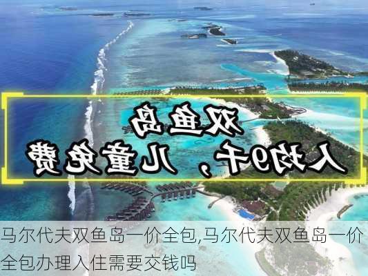 马尔代夫双鱼岛一价全包,马尔代夫双鱼岛一价全包办理入住需要交钱吗