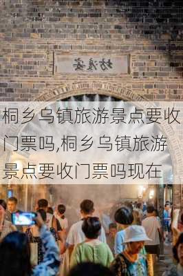 桐乡乌镇旅游景点要收门票吗,桐乡乌镇旅游景点要收门票吗现在