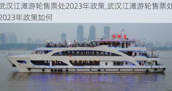 武汉江滩游轮售票处2023年政策,武汉江滩游轮售票处2023年政策如何