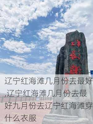 辽宁红海滩几月份去最好,辽宁红海滩几月份去最好九月份去辽宁红海滩穿什么衣服