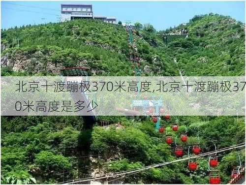 北京十渡蹦极370米高度,北京十渡蹦极370米高度是多少