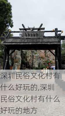 深圳民俗文化村有什么好玩的,深圳民俗文化村有什么好玩的地方