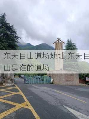 东天目山道场地址,东天目山是谁的道场