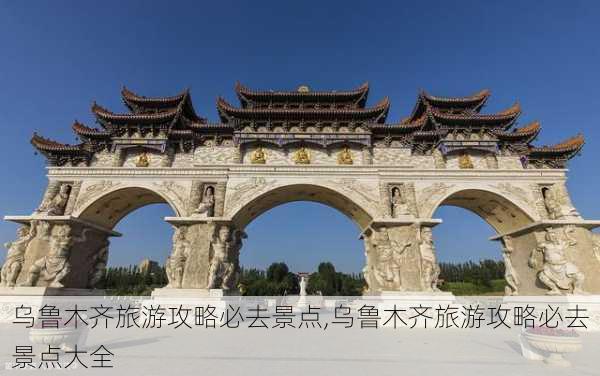 乌鲁木齐旅游攻略必去景点,乌鲁木齐旅游攻略必去景点大全