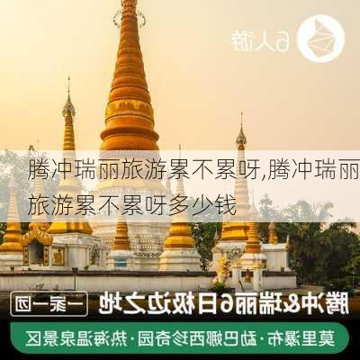 腾冲瑞丽旅游累不累呀,腾冲瑞丽旅游累不累呀多少钱