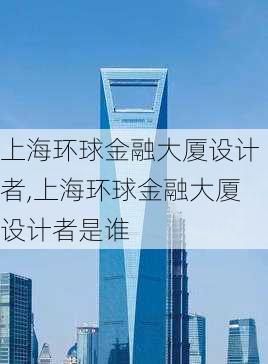 上海环球金融大厦设计者,上海环球金融大厦设计者是谁