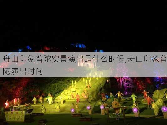 舟山印象普陀实景演出是什么时候,舟山印象普陀演出时间