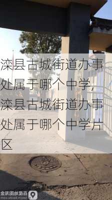 滦县古城街道办事处属于哪个中学,滦县古城街道办事处属于哪个中学片区