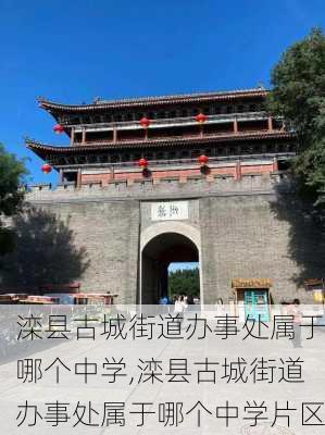 滦县古城街道办事处属于哪个中学,滦县古城街道办事处属于哪个中学片区