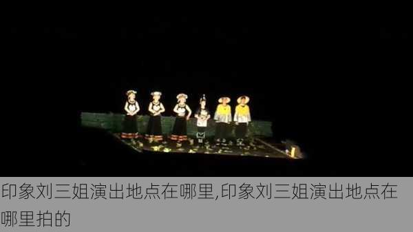 印象刘三姐演出地点在哪里,印象刘三姐演出地点在哪里拍的