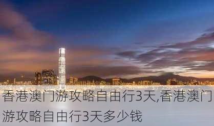 香港澳门游攻略自由行3天,香港澳门游攻略自由行3天多少钱