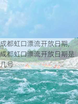 成都虹口漂流开放日期,成都虹口漂流开放日期是几号