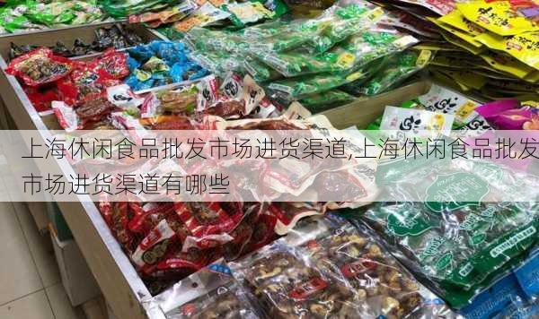 上海休闲食品批发市场进货渠道,上海休闲食品批发市场进货渠道有哪些