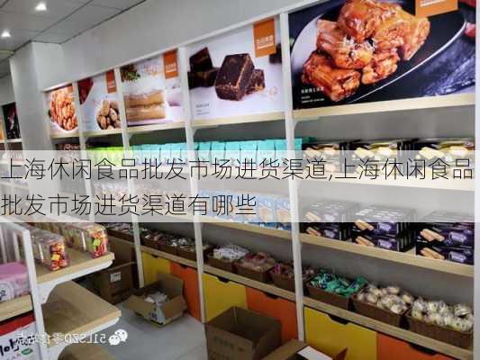 上海休闲食品批发市场进货渠道,上海休闲食品批发市场进货渠道有哪些