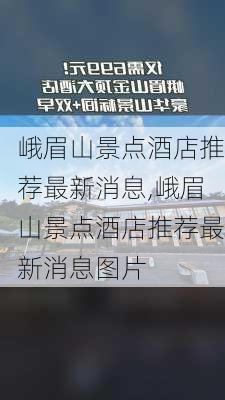 峨眉山景点酒店推荐最新消息,峨眉山景点酒店推荐最新消息图片