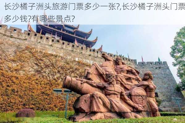 长沙橘子洲头旅游门票多少一张?,长沙橘子洲头门票多少钱?有哪些景点?